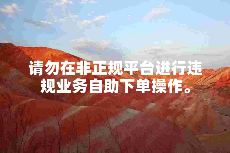 请勿在非正规平台进行违规业务自助下单操作。
