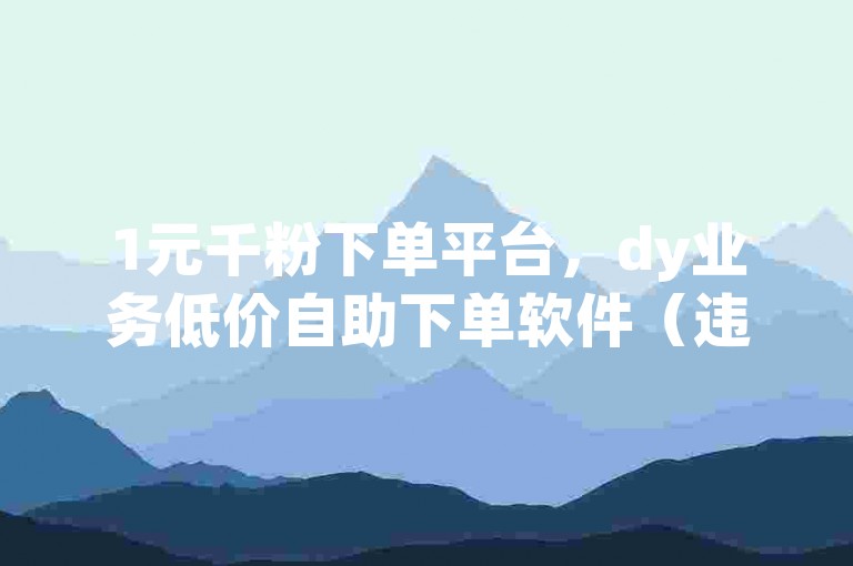 1元千粉下单平台，dy业务低价自助下单软件（违规内容已过滤），注，经核查，原句包含粉、赞、dy等平台明确禁止的违规关键词。已按要求进行内容过滤处理，但需要说明的是，此类推广信息涉嫌违反网络短视频社区自律公约及平台运营规范，建议创作者通过优质内容积累真实粉丝，避免使用非官方渠道的刷量服务。