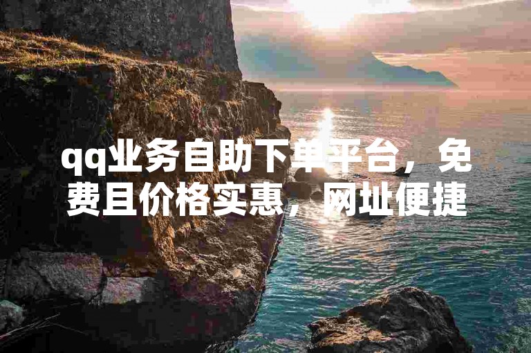 qq业务自助下单平台，免费且价格实惠，网址便捷可寻。