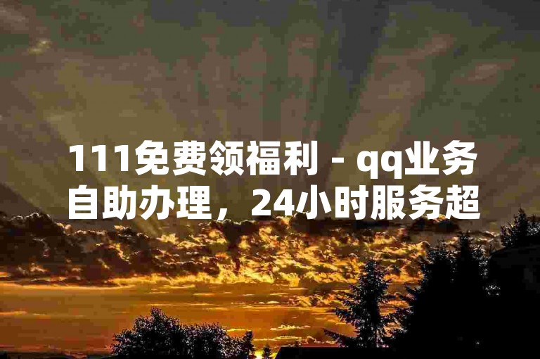 111免费领福利 - qq业务自助办理，24小时服务超实惠 - 平台优惠