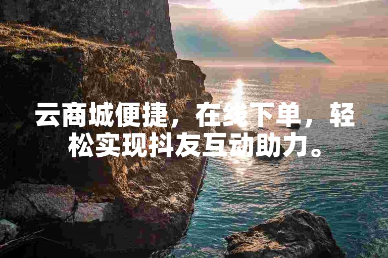 云商城便捷，在线下单，轻松实现抖友互动助力。