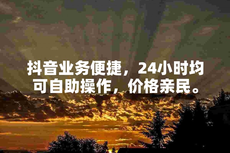 抖音业务便捷，24小时均可自助操作，价格亲民。