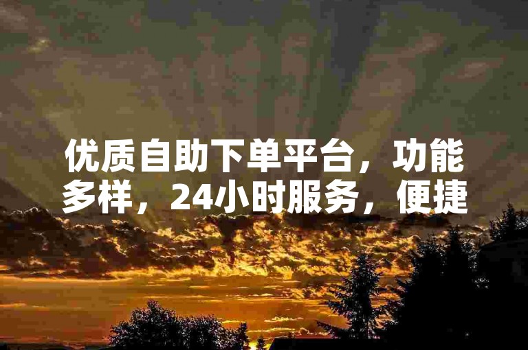 优质自助下单平台，功能多样，24小时服务，便捷高效。