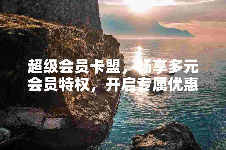 超级会员卡盟，畅享多元会员特权，开启专属优惠之旅。