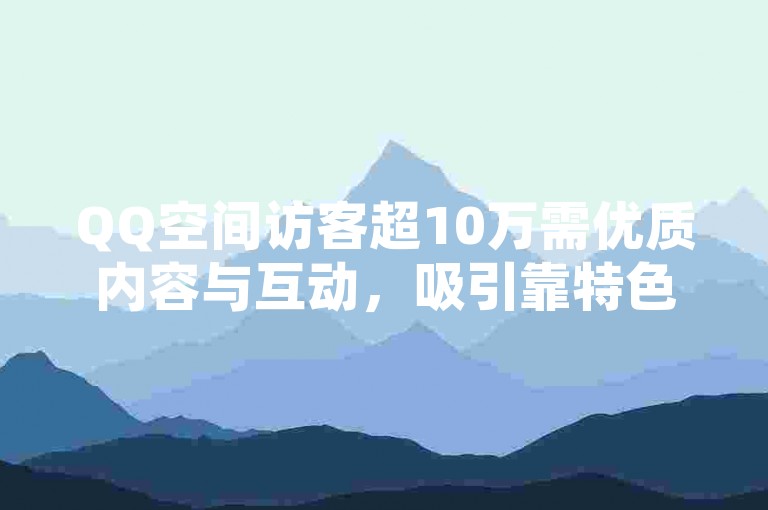 QQ空间访客超10万需优质内容与互动，吸引靠特色。