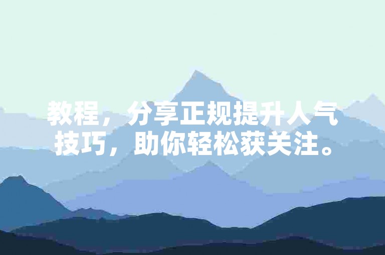 教程，分享正规提升人气技巧，助你轻松获关注。