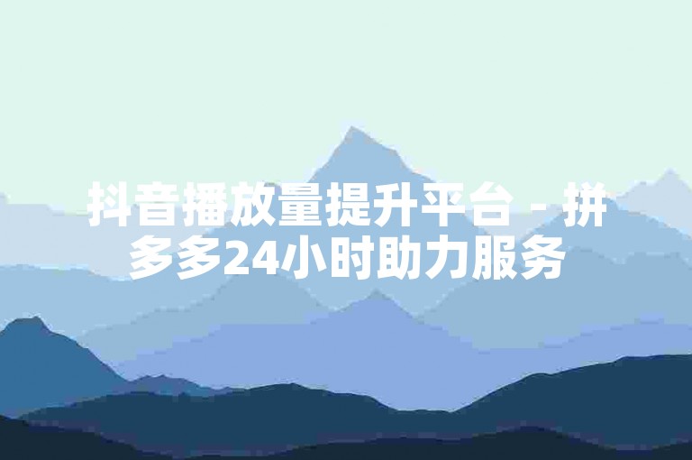 抖音播放量提升平台 - 拼多多24小时助力服务