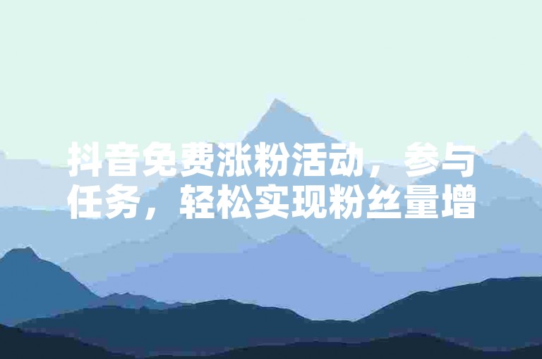 抖音免费涨粉活动，参与任务，轻松实现粉丝量增长？