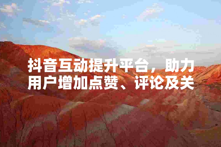 抖音互动提升平台，助力用户增加点赞、评论及关注量。