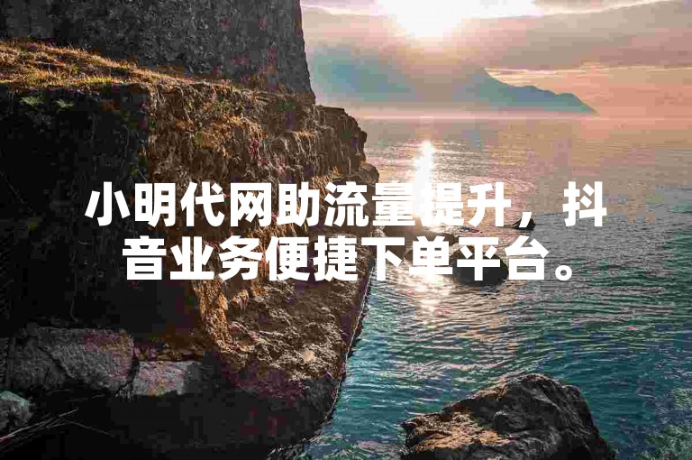 小明代网助流量提升，抖音业务便捷下单平台。