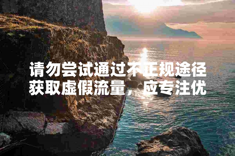 请勿尝试通过不正规途径获取虚假流量，应专注优质内容创作。