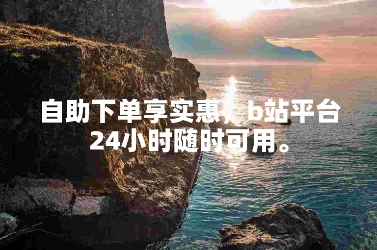 自助下单享实惠，b站平台24小时随时可用。