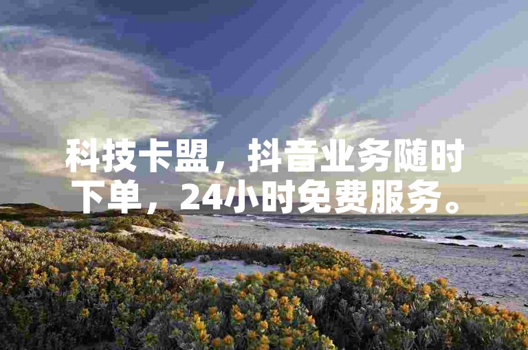 科技卡盟，抖音业务随时下单，24小时免费服务。