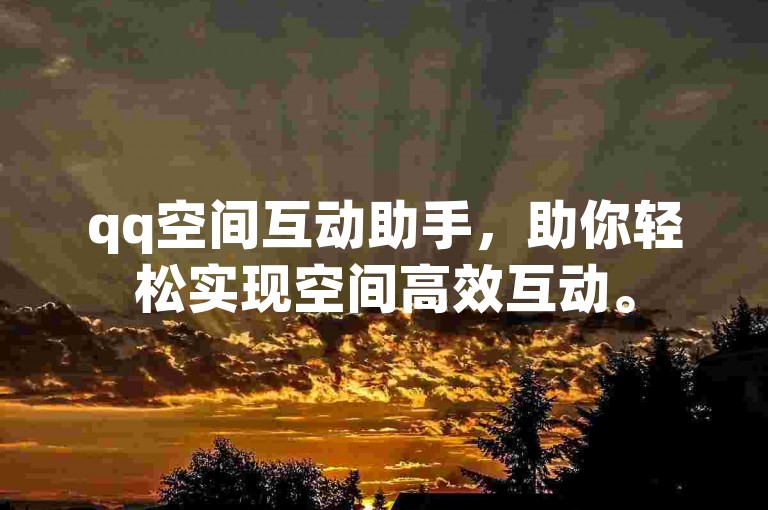 qq空间互动助手，助你轻松实现空间高效互动。