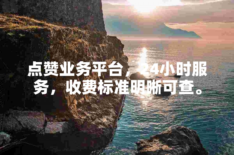点赞业务平台，24小时服务，收费标准明晰可查。