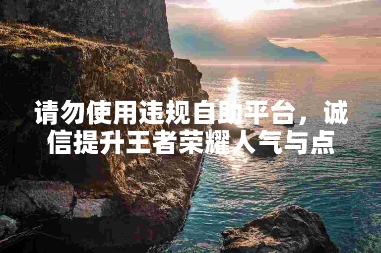 请勿使用违规自助平台，诚信提升王者荣耀人气与点赞。