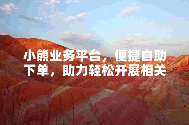 小熊业务平台，便捷自助下单，助力轻松开展相关服务。