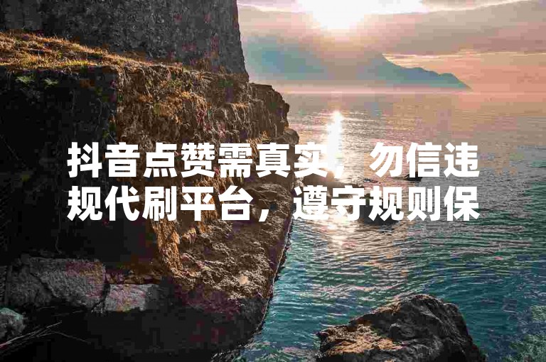 抖音点赞需真实，勿信违规代刷平台，遵守规则保账号安全。