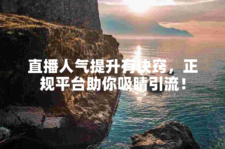 直播人气提升有诀窍，正规平台助你吸睛引流！