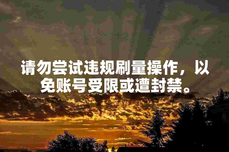 请勿尝试违规刷量操作，以免账号受限或遭封禁。