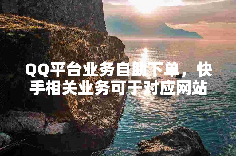 QQ平台业务自助下单，快手相关业务可于对应网站操作。