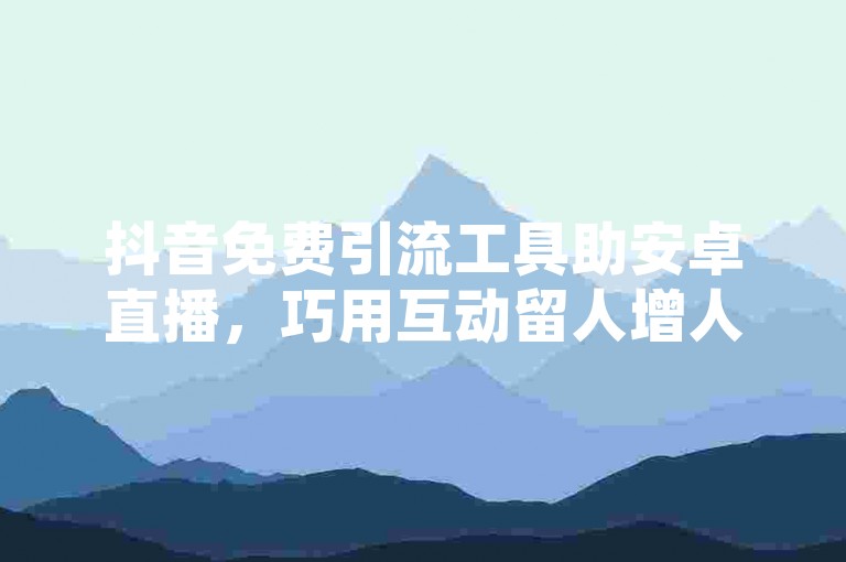 抖音免费引流工具助安卓直播，巧用互动留人增人气。