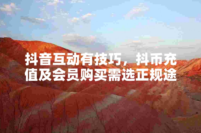 抖音互动有技巧，抖币充值及会员购买需选正规途径。