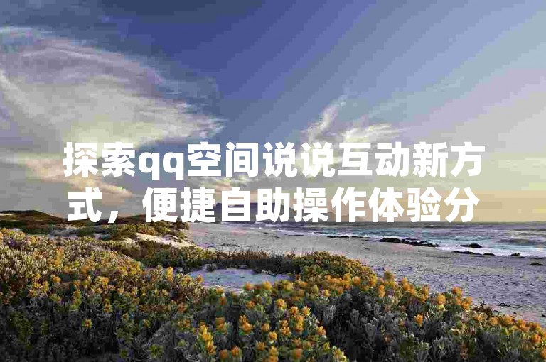 探索qq空间说说互动新方式，便捷自助操作体验分享。