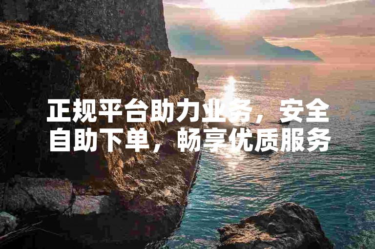 正规平台助力业务，安全自助下单，畅享优质服务体验。