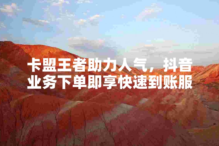 卡盟王者助力人气，抖音业务下单即享快速到账服务。