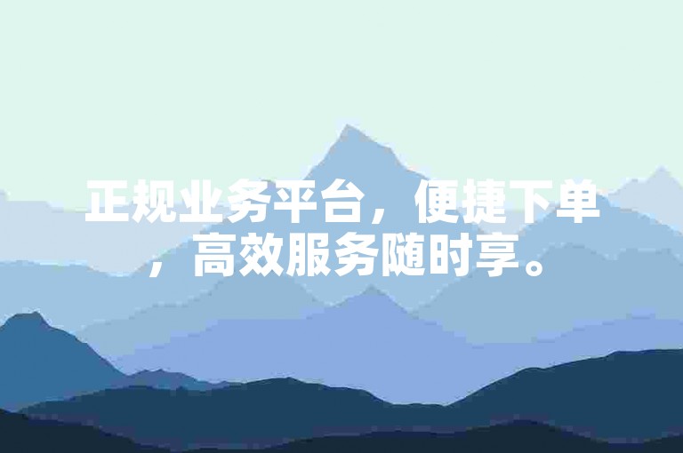 正规业务平台，便捷下单，高效服务随时享。