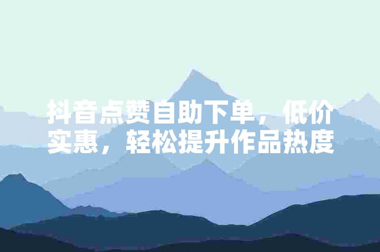 抖音点赞自助下单，低价实惠，轻松提升作品热度。