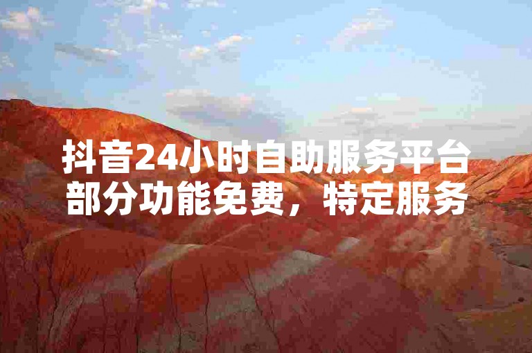 抖音24小时自助服务平台部分功能免费，特定服务或资源可能需付费获取。