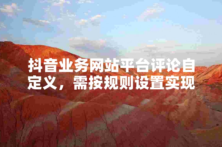 抖音业务网站平台评论自定义，需按规则设置实现个性展示！