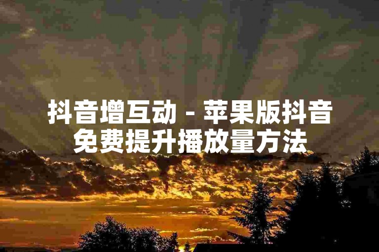抖音增互动 - 苹果版抖音免费提升播放量方法