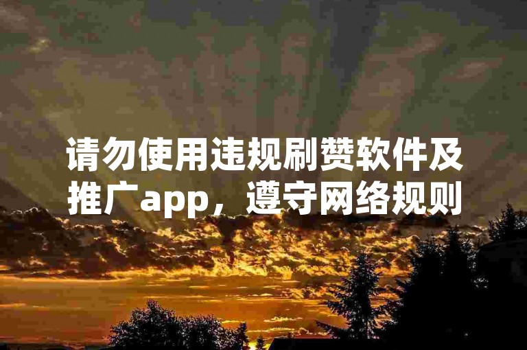 请勿使用违规刷赞软件及推广app，遵守网络规则。
