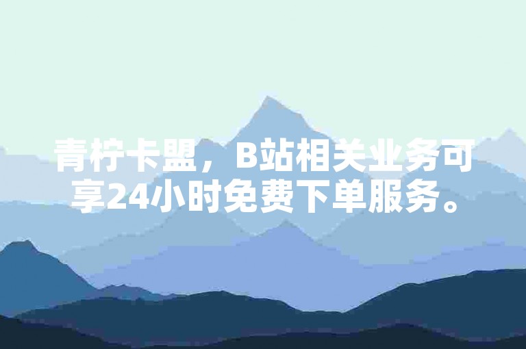 青柠卡盟，B站相关业务可享24小时免费下单服务。