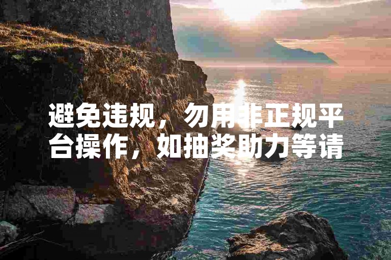 避免违规，勿用非正规平台操作，如抽奖助力等请通过官方途径。