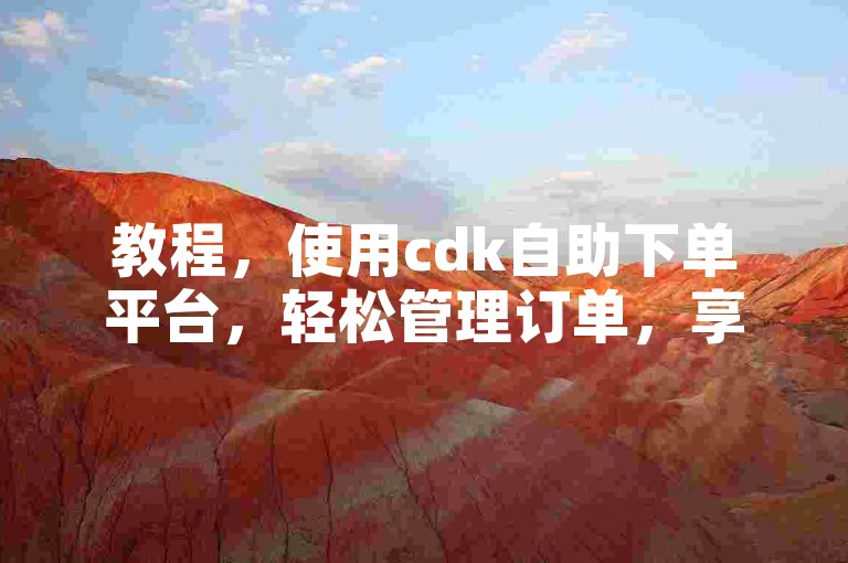 教程，使用cdk自助下单平台，轻松管理订单，享受便捷服务。