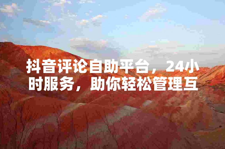 抖音评论自助平台，24小时服务，助你轻松管理互动。