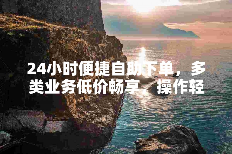 24小时便捷自助下单，多类业务低价畅享，操作轻松省心。