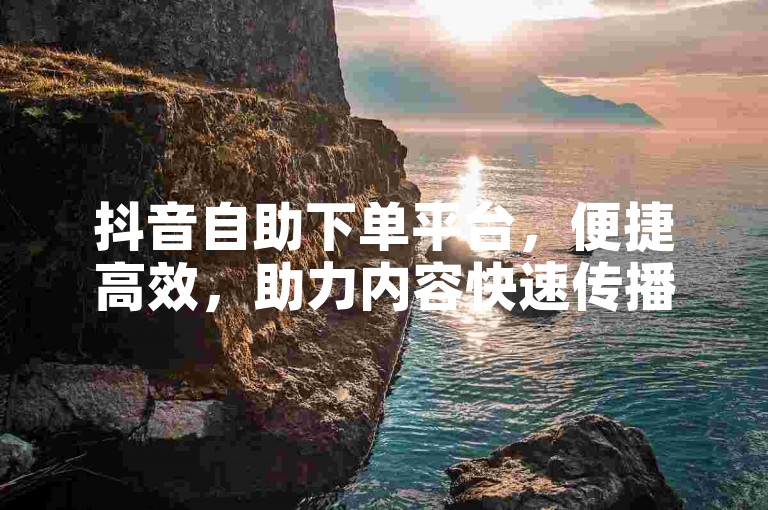抖音自助下单平台，便捷高效，助力内容快速传播。