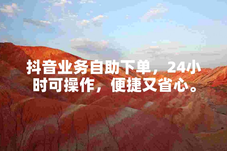 抖音业务自助下单，24小时可操作，便捷又省心。