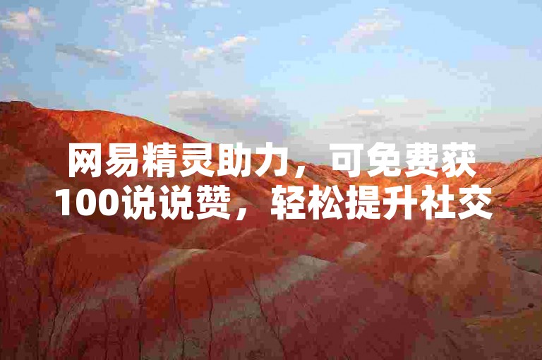 网易精灵助力，可免费获100说说赞，轻松提升社交热度。