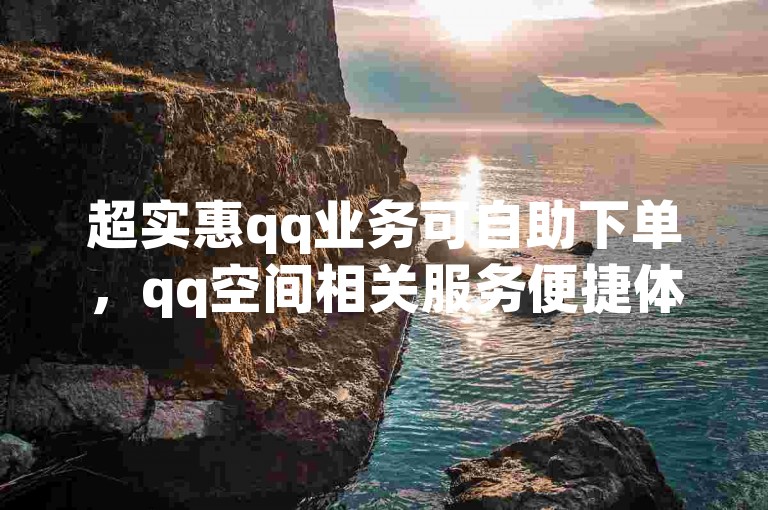 超实惠qq业务可自助下单，qq空间相关服务便捷体验