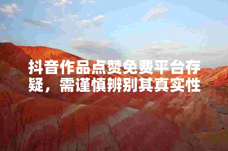 抖音作品点赞免费平台存疑，需谨慎辨别其真实性。