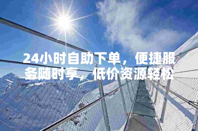 24小时自助下单，便捷服务随时享，低价资源轻松获取。