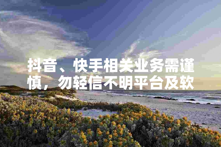 抖音、快手相关业务需谨慎，勿轻信不明平台及软件。