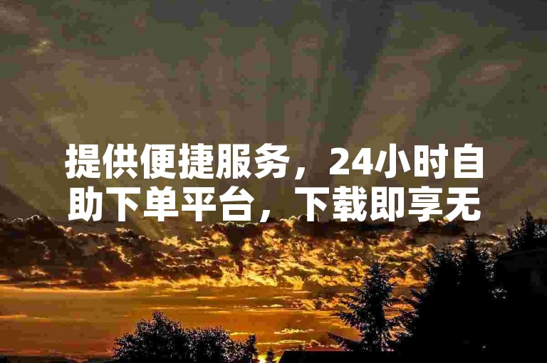 提供便捷服务，24小时自助下单平台，下载即享无忧购物体验。