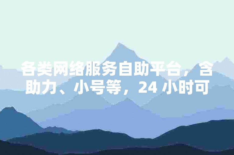 各类网络服务自助平台，含助力、小号等，24 小时可下单。